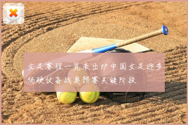 女足赛程一览表出炉中国女足迎多场硬仗备战奥预赛关键阶段