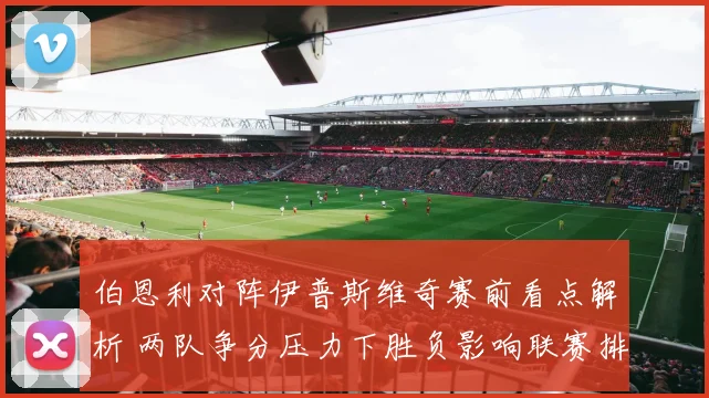 伯恩利对阵伊普斯维奇赛前看点解析 两队争分压力下胜负影响联赛排名