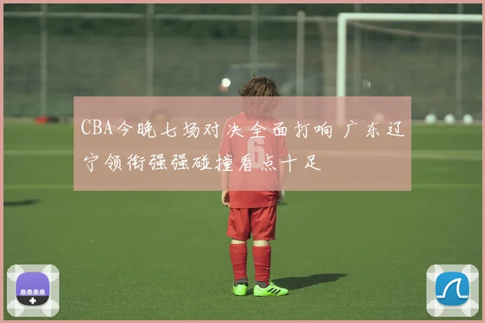 CBA今晚七场对决全面打响 广东辽宁领衔强强碰撞看点十足