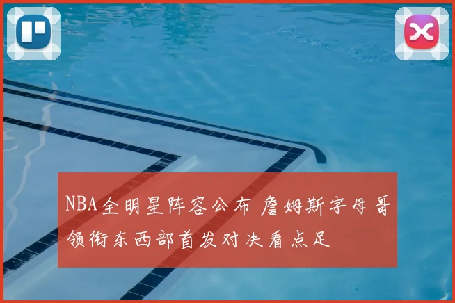 NBA全明星阵容公布 詹姆斯字母哥领衔东西部首发对决看点足