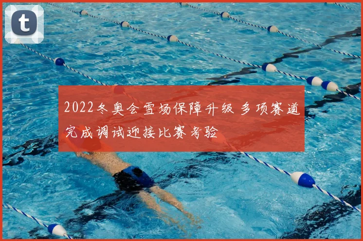2022冬奥会雪场保障升级 多项赛道完成调试迎接比赛考验