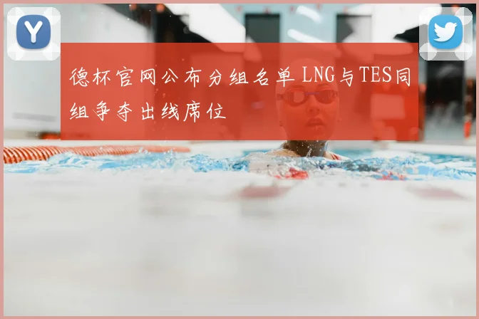 德杯官网公布分组名单 LNG与TES同组争夺出线席位