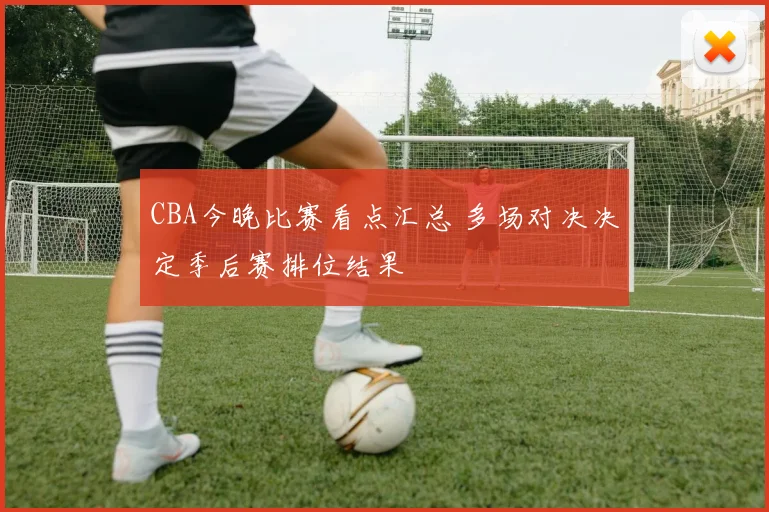 CBA今晚比赛看点汇总 多场对决决定季后赛排位结果
