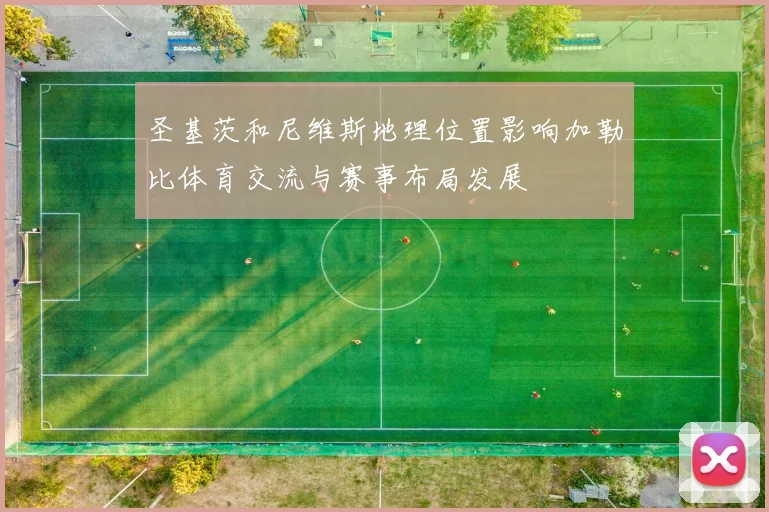 圣基茨和尼维斯地理位置影响加勒比体育交流与赛事布局发展