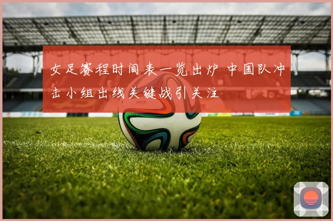 女足赛程时间表一览出炉 中国队冲击小组出线关键战引关注